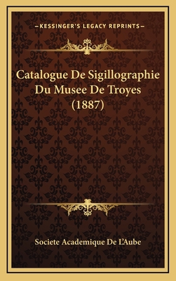 Catalogue de Sigillographie Du Musee de Troyes ... [French] 1167743431 Book Cover