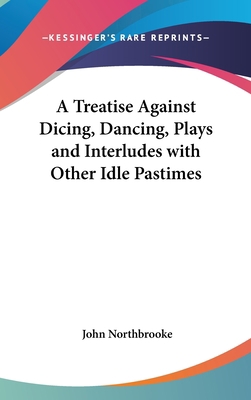 A Treatise Against Dicing, Dancing, Plays and I... 0548034907 Book Cover