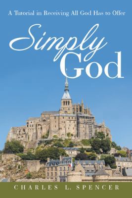 Simply God: A Tutorial in Receiving All God Has... 1490838295 Book Cover