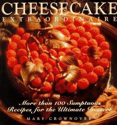 Cheesecake Extraordinaire : More Than 100 Sumptuous Recipes for the Ultimate Dessert