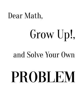 Dear Math, Grow Up!, and Solve Your Own Problem 1094778621 Book Cover