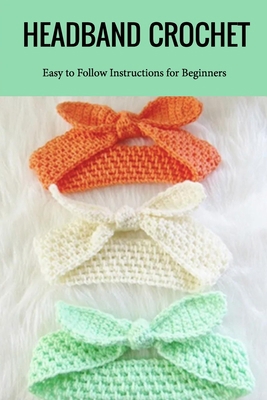 Headband Crochet : Easy to Follow Instructions for Beginners: Great Gift for Women