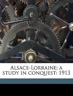 Alsace-Lorraine; A Study in Conquest: 1913 1171672217 Book Cover