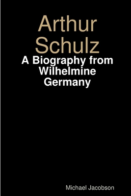 Arthur Schulz, A Biography from Wilhelmine Germany 1329677560 Book Cover