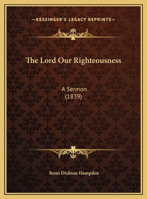 The Lord Our Righteousness: A Sermon (1839) 1169556418 Book Cover