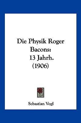 Die Physik Roger Bacons: 13 Jahrh. (1906) [German] 1161117377 Book Cover