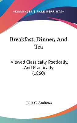 Breakfast, Dinner, And Tea: Viewed Classically,... 1436983657 Book Cover