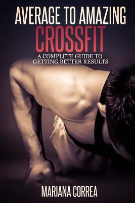 Average to Amazing Crossfit: A complete guide to getting better results