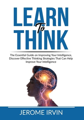 Learn to Think: The Essential Guide on Improvin... 6069837835 Book Cover