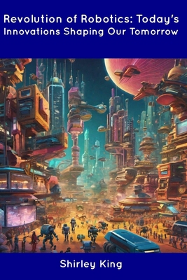 Revolution of Robotics: Today's Innovations Sha... B0CDNC5B7C Book Cover