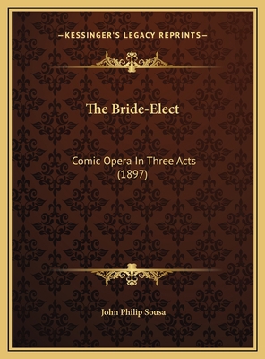 The Bride-Elect: Comic Opera In Three Acts (1897) 1169750206 Book Cover