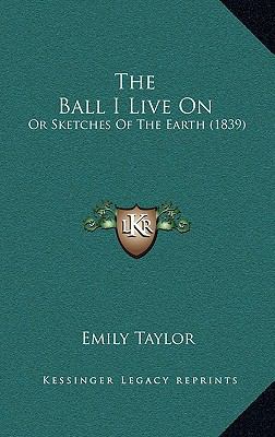 The Ball I Live On: Or Sketches Of The Earth (1... 1165820595 Book Cover