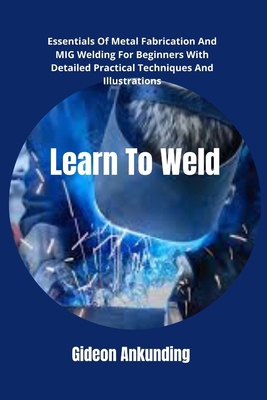 Learn To Weld: Essentials Of Metal Fabrication ... B0CVQMWD2N Book Cover