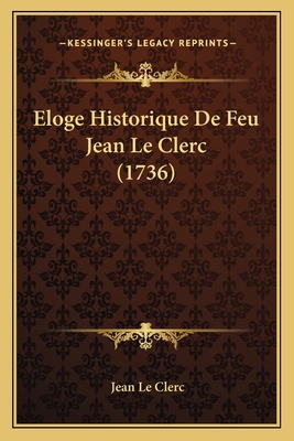 Eloge Historique De Feu Jean Le Clerc (1736) [French] 1166029409 Book Cover