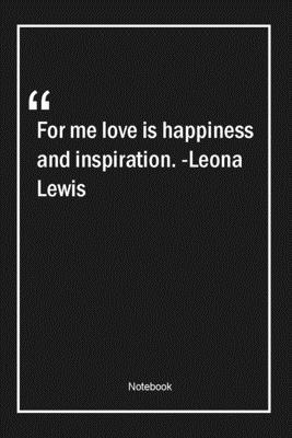 Paperback For me, love is happiness and inspiration. -Leona Lewis: Lined Gift Notebook With Unique Touch | Journal | Lined Premium 120 Pages |happiness Quotes| Book