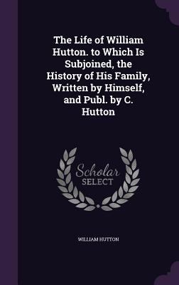 The Life of William Hutton. to Which Is Subjoin... 135888367X Book Cover