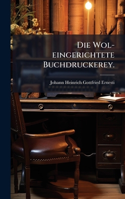 Die Wol-eingerichtete Buchdruckerey. [German] 1024587649 Book Cover