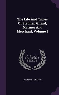 The Life And Times Of Stephen Girard, Mariner A... 1347912096 Book Cover