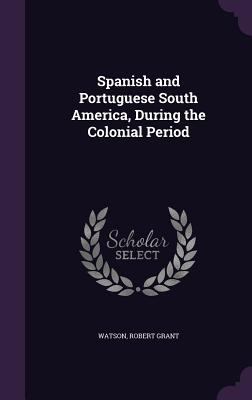 Spanish and Portuguese South America, During th... 1355718996 Book Cover