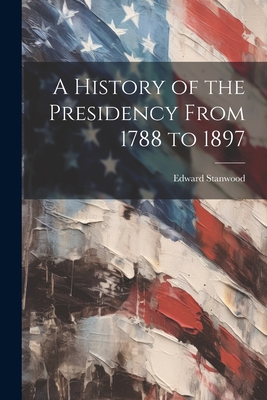 A History of the Presidency From 1788 to 1897 1021974412 Book Cover