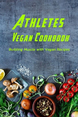 Athletes Vegan Cookbook: Building Muscle with Vegan Recipes: Vegetarian Recipes for Athletes B08R4NSW1H Book Cover
