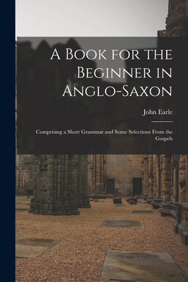 A Book for the Beginner in Anglo-Saxon: Compris... 1017354588 Book Cover