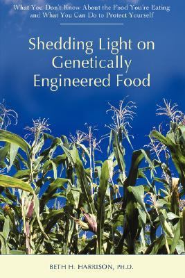 Shedding Light on Genetically Engineered Food: What You Dont Know About the Food Youre Eating and What You Can Do to Protect Yourself