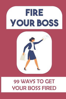 Fire Your Boss: 99 Ways To Get Your Boss Fired:... B09FS2YN55 Book Cover