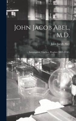 John Jacob Abel, M.D.: Investigator, Teacher, P... 1013806018 Book Cover