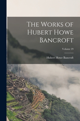 The Works of Hubert Howe Bancroft; Volume 29 1018110259 Book Cover