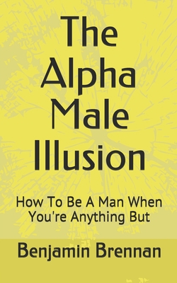 The Alpha Male Illusion: How To Be A Man When Y... 168772086X Book Cover