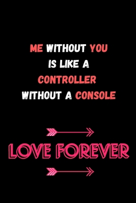 ME WITHOUT YOU IS LIKE A CONTROLLER WITHOUT A CONSOLE: Funny Valentine's Day Gift Idea - Lined Notebook Journal - Birthday, Anniversary Gift For Him, ... Husband, Wife Romantic Gift Diary to Write In