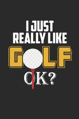 I Just Really Like Golf Ok: GOLF Logbook, Journal and notebook for golfers with templates for Game Scores, Performance Tracking, Golf Stat Log, Event Stats