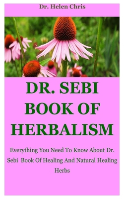 Dr. Sebi Book Of Herbalism: Everything You Need To Know About Dr. Sebi  Book Of Healing And Natural Healing Herbs B085RQNKMZ Book Cover