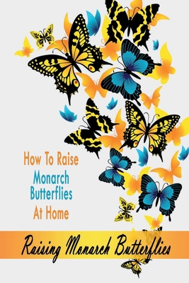 Raising Monarch Butterflies: How To Raise Monarch Butterflies At Home: Raising Monarch Butterflies B08GLWBVY8 Book Cover