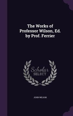 The Works of Professor Wilson, Ed. by Prof. Fer... 1358864829 Book Cover