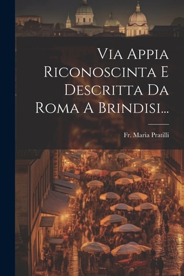 Via Appia Riconoscinta E Descritta Da Roma A Br... [Italian] 1021196843 Book Cover