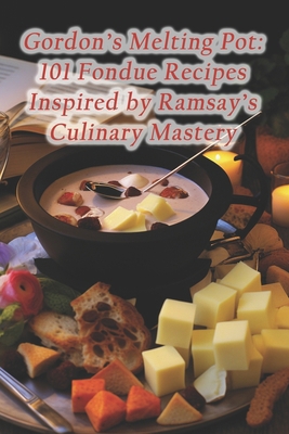 Gordon's Melting Pot: 101 Fondue Recipes Inspir... B0CQ8D25Z8 Book Cover