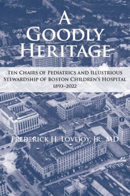 Goodly Heritage : Ten Chairs of Pediatrics and Illustrious Stewardship of Boston Children's Hospital 1893-2022