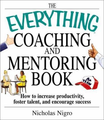 The Everything Coaching and Mentoring Book: How to Increase Productivity, Foster Talent, and Encourage Success (Everything Series)