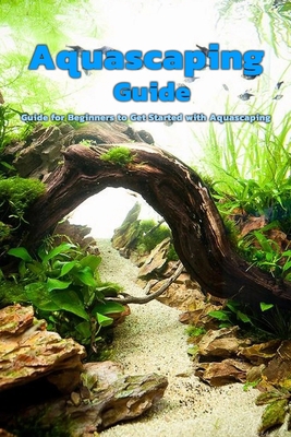 Aquascaping Guide: Guide for Beginners to Get Started with Aquascaping: Aquascaping Guide B08HGZW5VJ Book Cover