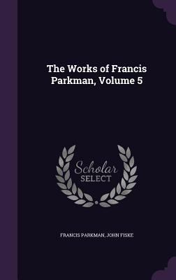 The Works of Francis Parkman, Volume 5 1355761387 Book Cover