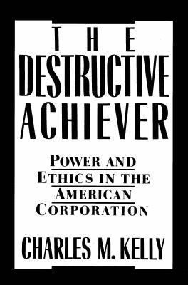 The Destructive Achiever: Power and Ethics in the American Corporation