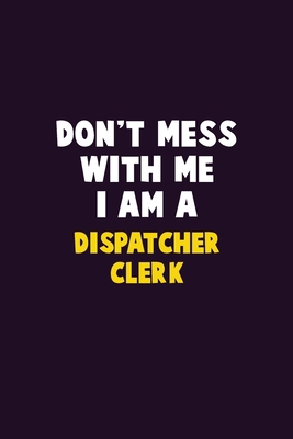 Don't Mess With Me, I Am A Dispatcher clerk: 6X... 1679730746 Book Cover