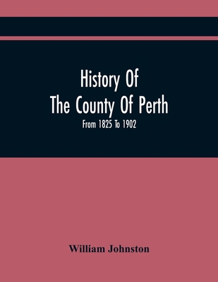 History Of The County Of Perth: From 1825 To 1902 9354445578 Book Cover