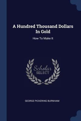 A Hundred Thousand Dollars In Gold: How To Make It 1377008991 Book Cover