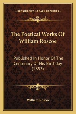 The Poetical Works Of William Roscoe: Published... 1165077795 Book Cover