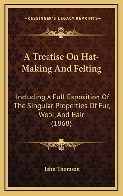 A Treatise On Hat-Making And Felting: Including... 1169005926 Book Cover