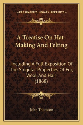 A Treatise On Hat-Making And Felting: Including... 1164555251 Book Cover