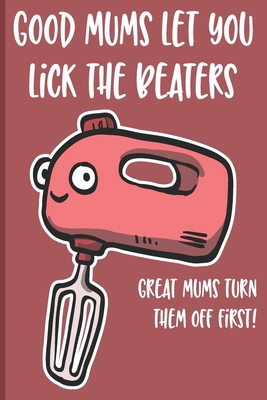 Good Mums Let You Lick The Beaters: Great Mums ... 1704118271 Book Cover